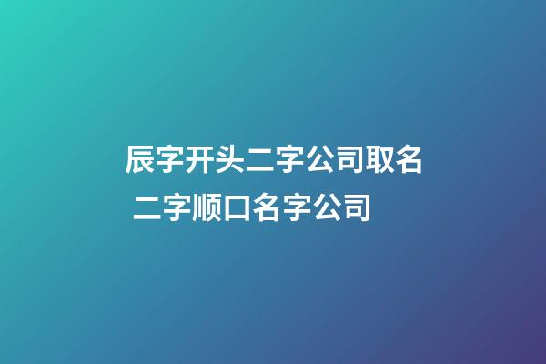 辰字开头二字公司取名 二字顺口名字公司